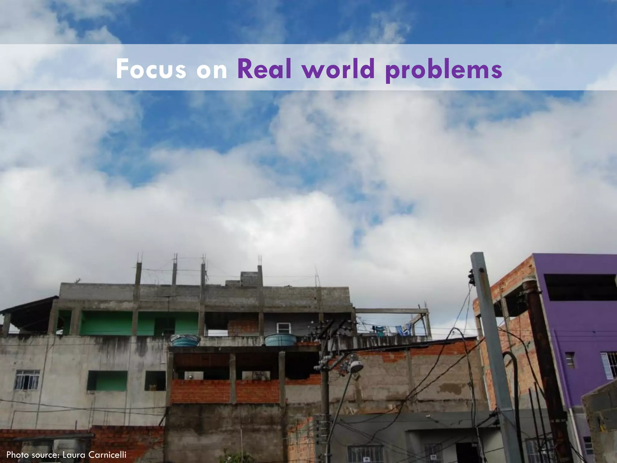 Focus on Real world problems
Photo source: Laura Carnicelli
 