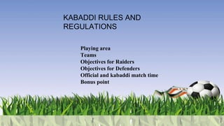 KABADDI RULES AND
REGULATIONS
Playing area
Teams
Objectives for Raiders
Objectives for Defenders
Official and kabaddi matc...