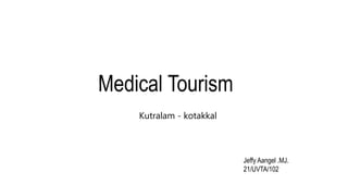 Medical Tourism
Kutralam - kotakkal
Jeffy Aangel .MJ.
21/UVTA/102
 