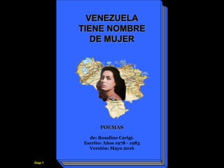 VENEZUELA
TIENE NOMBRE
DE MUJER
Escrito: Años 1978 - 1983
Versión: Mayo 2016
POEMAS
de: Rosalino Carigi.
Diap 1
 