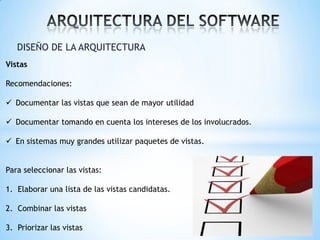 DISEÑO DE LA ARQUITECTURA
Vistas
Recomendaciones:
 Documentar las vistas que sean de mayor utilidad
 Documentar tomando en cuenta los intereses de los involucrados.

 En sistemas muy grandes utilizar paquetes de vistas.
Para seleccionar las vistas:
1. Elaborar una lista de las vistas candidatas.
2. Combinar las vistas
3. Priorizar las vistas

 