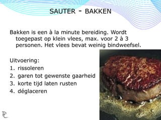 Bakken is een à la minute bereiding. Wordt
toegepast op klein vlees, max. voor 2 à 3
personen. Het vlees bevat weinig bindweefsel.
Uitvoering:
1. rissoleren
2. garen tot gewenste gaarheid
3. korte tijd laten rusten
4. déglaceren
SAUTER - BAKKEN
 