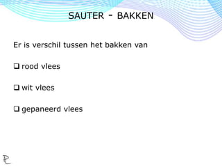 Er is verschil tussen het bakken van
 rood vlees
 wit vlees
 gepaneerd vlees
SAUTER - BAKKEN
 