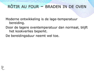 Moderne ontwikkeling is de lage-temperatuur
bereiding.
Door de lagere oventemperatuur dan normaal, blijft
het kookverlies beperkt.
De bereidingsduur neemt wel toe.
RÔTIR AU FOUR – BRADEN IN DE OVEN
 