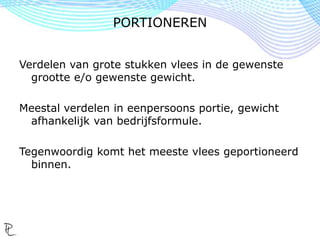 Verdelen van grote stukken vlees in de gewenste
grootte e/o gewenste gewicht.
Meestal verdelen in eenpersoons portie, gewicht
afhankelijk van bedrijfsformule.
Tegenwoordig komt het meeste vlees geportioneerd
binnen.
PORTIONEREN
 