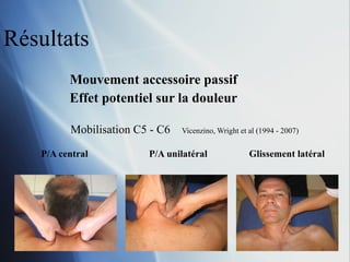 Résultats Mouvement accessoire passif Effet potentiel sur la douleur Mobilisation C5 - C6  Vicenzino, Wright et al (1994 - 2007) P/A central    P/A unilatéral   Glissement latéral   