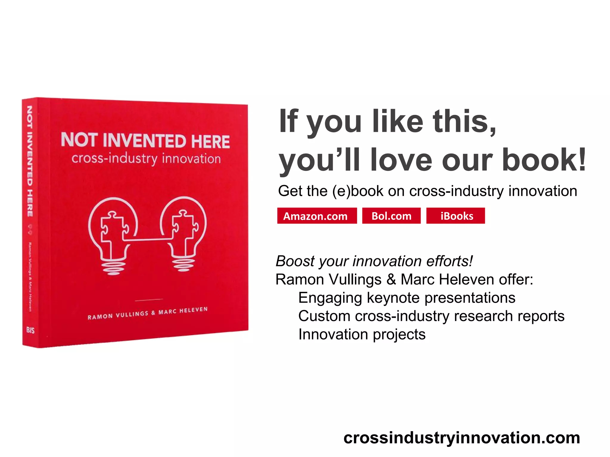 If you like this,
you’ll love our book!
crossindustryinnovation.com
Amazon.com Bol.com iBooks
Get the (e)book on cross-industry innovation
Boost your innovation efforts!
Ramon Vullings & Marc Heleven offer:
Engaging keynote presentations
Custom cross-industry research reports
Innovation projects
 