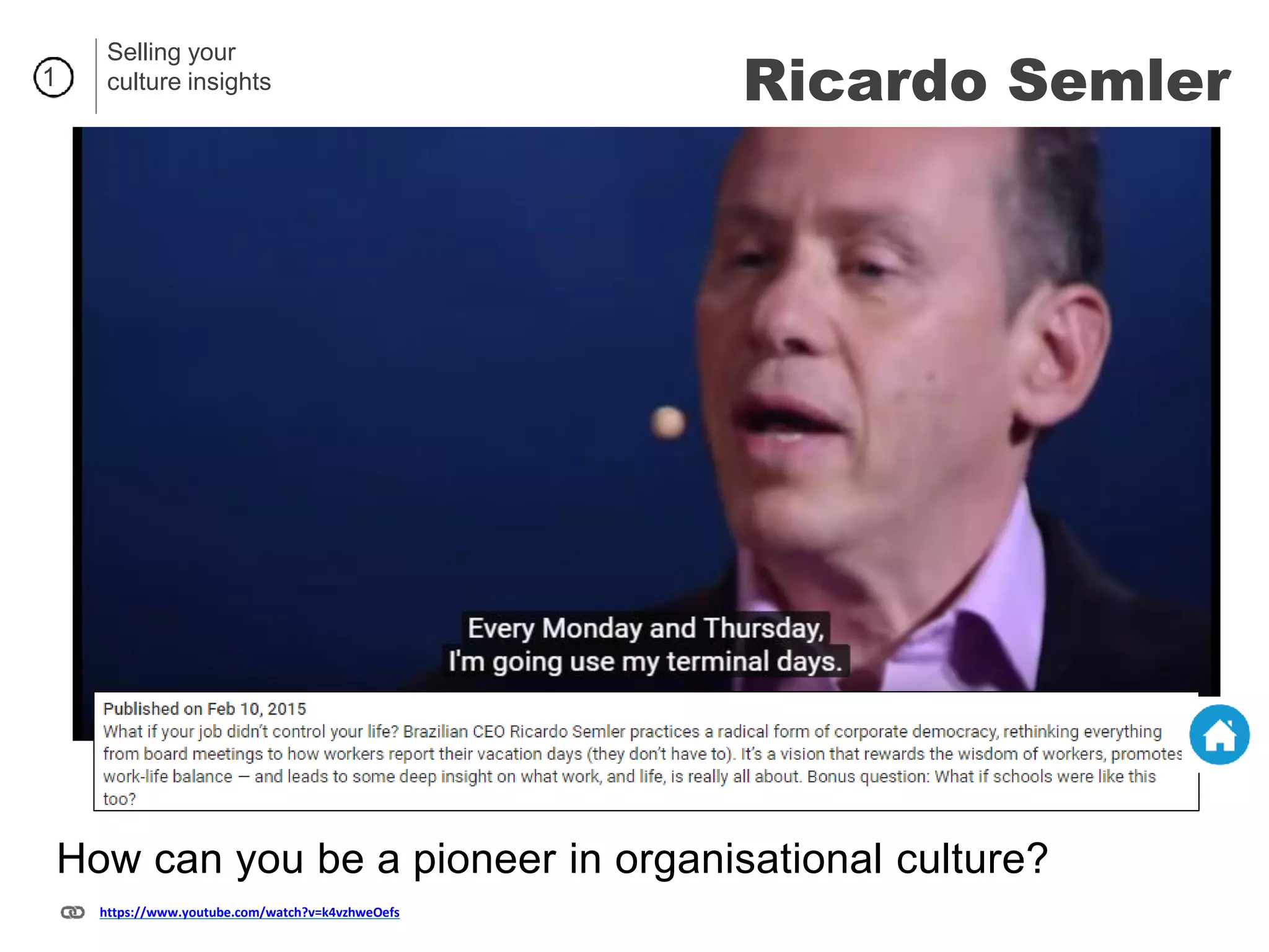 1
https://www.youtube.com/watch?v=k4vzhweOefs
How can you be a pioneer in organisational culture?
Selling your
culture insights Ricardo Semler
 