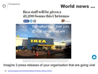 http://www.telegraph.co.uk/christmas/2016/12/06/ikea-staff-will-given-1200-bonus-christmas/
Imagine 3 press releases of your organisation that are going viral
World news …
No matter what their jobs
or how senior they are …
3
Transparency
 