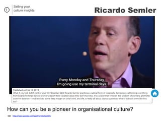 1
https://www.youtube.com/watch?v=k4vzhweOefs
How can you be a pioneer in organisational culture?
Selling your
culture insights Ricardo Semler
 