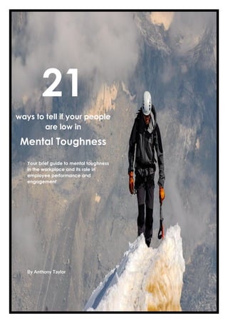 21
ways to tell if your people
are low in
Mental Toughness
Your brief guide to mental toughness
in the workplace and its role in
employee performance and
engagement
By Anthony Taylor
 