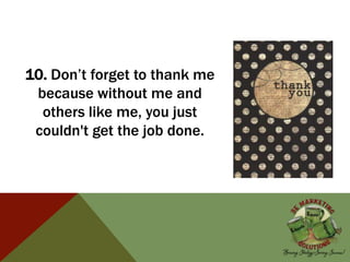 10. Don’t forget to thank me
because without me and
others like me, you just
couldn't get the job done.
 
