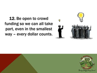 12. Be open to crowd
funding so we can all take
part, even in the smallest
way – every dollar counts.
 