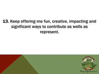 13. Keep offering me fun, creative, impacting and
significant ways to contribute as wells as
represent.
 