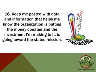 16. Keep me posted with data
and information that helps me
know the organization is putting
the money donated and the
investment I’m making to it, is
going toward the stated mission.
 