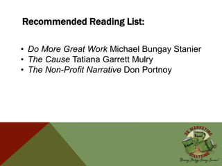 Recommended Reading List:
• Do More Great Work Michael Bungay Stanier
• The Cause Tatiana Garrett Mulry
• The Non-Profit Narrative Don Portnoy
 