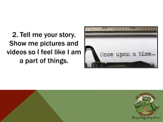 2. Tell me your story.
Show me pictures and
videos so I feel like I am
a part of things.
 