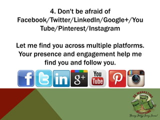 4. Don't be afraid of
Facebook/Twitter/LinkedIn/Google+/You
Tube/Pinterest/Instagram
Let me find you across multiple platforms.
Your presence and engagement help me
find you and follow you.
 