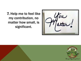 7. Help me to feel like
my contribution, no
matter how small, is
significant.
 