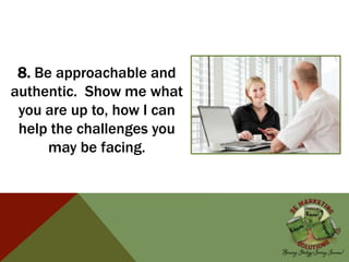 8. Be approachable and
authentic. Show me what
you are up to, how I can
help the challenges you
may be facing.
 