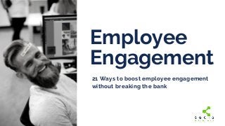 Employee
Engagement
21 Ways to boost employee engagement
without breaking the bank 
 