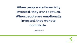 When people are financially
invested, they want a return.
When people are emotionally
invested, they want to
contribute. 
...