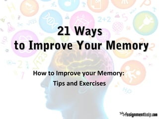 21 Ways21 Ways
to Improve Your Memoryto Improve Your Memory
How to Improve your Memory:
Tips and Exercises
 