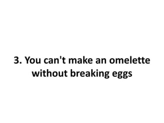 3. You can't make an omelette
    without breaking eggs
 