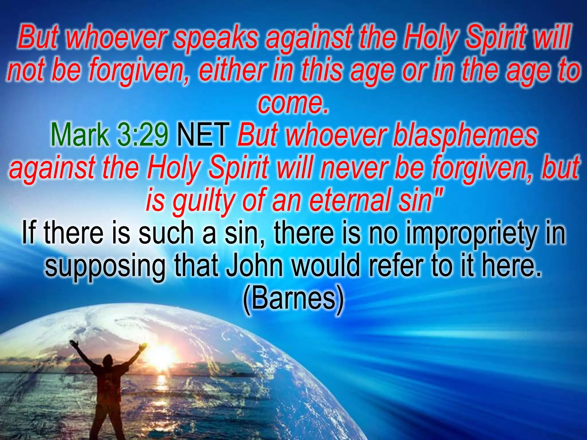 But whoever speaks against the Holy Spirit will not be forgiven, either in this age or in the age to come.Mark 3:29 NET But whoever blasphemes against the Holy Spirit will never be forgiven, but is guilty of an eternal sin"If there is such a sin, there is no impropriety in supposing that John would refer to it here. (Barnes)