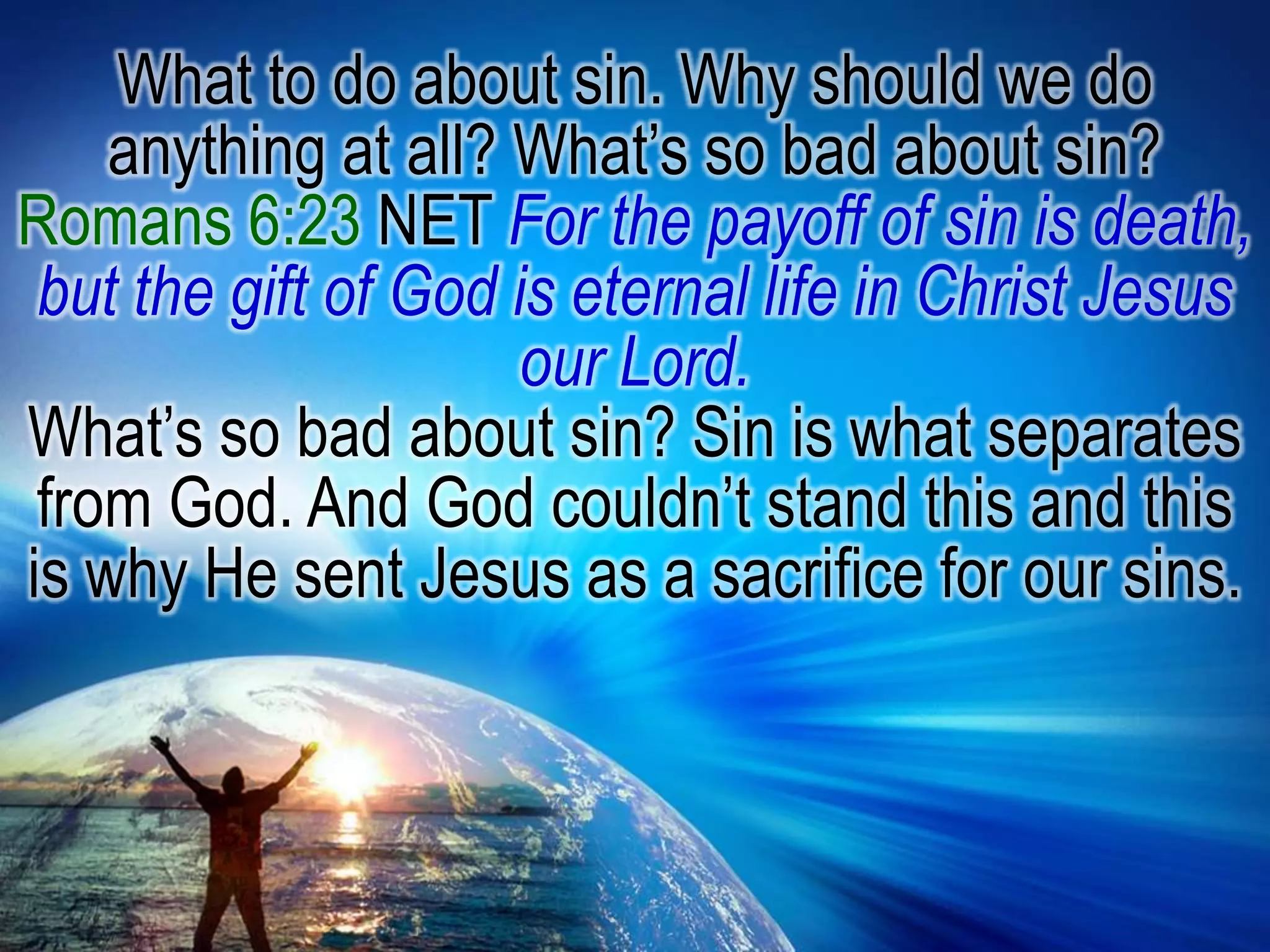 What to do about sin. Why should we do anything at all? What’s so bad about sin? Romans 6:23 NET For the payoff of sin is death, but the gift of God is eternal life in Christ Jesus our Lord. What’s so bad about sin? Sin is what separates from God. And God couldn’t stand this and this is why He sent Jesus as a sacrifice for our sins.