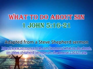 What To Do About Sin 1 John 5:16-21 Adapted from a Steve Shepherd sermon http://www.sermoncentral.com/sermons/what-to-do-about-sin-steve-shepherd-sermon-on-sin-general-150327.asp 