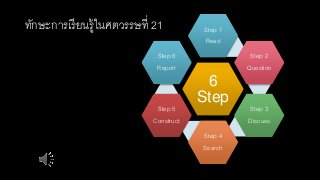 ทักษะการเรียนรู้ในศตวรรษที่ 21 
Step 1 
Read 
6 
Step 
Step 2 
Question 
Step 3 
Discuss 
Step 4 
Search 
Step 6 
Report 
Step 5 
Construct 
 
