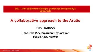 SP02 – Arctic development challenges - partnerships among industry &
governments
Tim Dodson
Statoil ASA, Norway
A collaborative approach to the Arctic
Executive Vice President Exploration
Moscow, Russia | 15-19 June, 2014
 