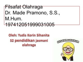 Filsafat Olahraga
Dr. Made Pramono, S.S.,
M.Hum.
197412051999031005
 