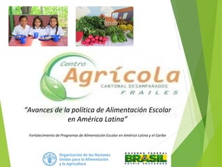 “Avances de la política de Alimentación Escolar
en América Latina”
Fortalecimiento de Programas de Alimentación Escolar en América Latina y el Caribe
 