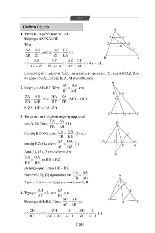 105
7.7
Σύνθετα Θέματα
1. Έστω Κ, Λ μέσα των ΑΒ, ΑΓ.
Φέρουμε ΔΖ//ΚΛ//ΒΓ.
Τότε
Α∆
∆Β
ΑΖ
ΖΓ
= , οπότε
ΑΖ
ΖΓ
ΕΓ
ΕΑ
= ⇔
⇔
+
=
+
⇔ = ⇔ =
ΑΖ
ΑΖ ΖΓ
ΕΓ
ΕΓ ΕΑ
ΑΖ
ΑΓ
ΕΓ
ΑΓ
ΑΖ ΕΓ.
Επομένως στο τρίγωνο ∆ ΖΕ

το Λ είναι το μέσο του ΖΕ και ΛΚ//ΔΖ. Άρα
Μ μέσο του ΔΕ, οπότε Κ, Λ, Μ συνευθειακά.
2. Φέρουμε ΑΕ//ΒΓ. Τότε
ΗΑ
ΗΓ
ΑΕ
ΜΓ
= και
ΖΑ
ΖΒ
ΑΕ
ΜΒ
= . Άρα
ΗΑ
ΗΓ
ΖΑ
ΖΒ
= (ΜΒ ΜΓ= )
ή ΖΑ ΗΓ ΗΑ ΖΒ⋅ = ⋅ .
3. Έστω ότι τα Γ, Δ είναι συζυγή αρμονικά
των Α, Β. Τότε:
ΓΑ
ΓΒ
∆Α
∆Β
= (1)
Επειδή ΒΕ//ΟΑ είναι
ΓΑ
ΓΒ
ΟΑ
ΒΕ
= (2) και
επειδή ΒΖ//ΟΑ είναι
∆Α
∆Β
ΟΑ
ΒΖ
= (3)
Από (1), (2), (3) προκύπτει ότι
ΟΑ
ΒΕ
ΟΑ
ΒΖ
ΒΕ ΒΖ= ⇔ = .
Α
Β
K Λ
Μ
E
Η
Ε
Ζ
Β
Ο
Γ
Α Γ
Ζ
ε
Ε
Α
Β
Γ
E
Z
H
Β
Μ
Α
Ζ
Αντίστροφα: Έστω ΒΕ ΒΖ=
τότε από (2), (3) προκύπτει ότι
ΓΑ
ΓΒ
∆Α
∆Β
= .
Άρα τα Γ, Δ είναι συζυγή αρμονικά των Α, Β.
4. Έχουμε
∆Β
∆Γ
= λ και
ΕΑ
Ε∆
= κ.
Φέρουμε ΔΗ//ΒΖ. Τότε:
∆Β
∆Γ
ΖΗ
ΗΓ
= ⇔
⇔ = ⇔
+
=
+
⇔ =
+
ΖΗ
ΗΓ
ΖΗ
ΖΗ ΗΓ
ΖΗ
ΖΓ
λ
λ
λ
λ
λ1 1
1( )
22-0017-02.indd 105 31/10/2013 5:53:43 μμ
 