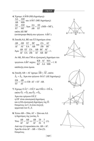 107
7.8-7.9
4. Έχουμε ΑΜ Β

(ΜΔ διχοτόμος):
Α∆
∆Β
ΑΜ
ΜΒ
= και ΑΜ Γ

(ΜΕ διχοτόμος):
ΑΕ
ΕΓ
ΑΜ
ΜΓ
= . Άρα
Α∆
∆Β
ΑΕ
ΕΓ
= (ΜΒ ΜΓ= ),
οπότε ΔΕ//ΒΓ
(αντίστροφο Θαλή στο τρίγωνο ΑΒΓ

).
5. Επειδή ΑΔ, BE και ΓΖ διχοτόμοι είναι:
∆Β
∆Γ
ΑΒ
ΑΓ
= ,
ΕΓ
ΕΑ
ΒΓ
ΑΒ
= και
ΖΑ
ΖΒ
ΑΓ
ΒΓ
= .
Άρα
∆Β
∆Γ
ΕΓ
ΕΑ
ΖΑ
ΖΒ
ΑΒ
ΑΓ
ΒΓ
ΑΒ
ΑΓ
ΒΓ
⋅ ⋅ = ⋅ ⋅ =1.
Αν ΑΚ, ΒΛ και ΓΜ οι εξωτερικές διχοτόμοι του
τριγώνου ΑΒΓ

ισχύει:
ΚΒ
ΚΓ
ΛΓ
ΛΑ
ΜΑ
ΜΒ
⋅ ⋅ =1. Η
απόδειξη είναι όμοια.
6. Επειδή ΑΒ ΑΓ= έχουμε ΑΒ ΑΓ = , οπότε
1 2
ˆ ˆ∆ =∆ . Άρα στο τρίγωνο Β∆Γ

(ΔΕ διχοτόμος):
ΕΒ
ΕΓ
∆Β
∆Γ
ΕΒ ∆Γ ΕΓ ∆Β= ⇔ ⋅ = ⋅ .
7. Έχουμε ΟΑΓ ΟΕΓ
 
= και ΟΒ∆ ΟΕ∆
 
= ,
οπότε 1 2
ˆ ˆΟ =Ο και 3 4
ˆ ˆΟ =Ο .
Άρα στο τρίγωνο ΟΕΖ

η ΟΓ είναι εσωτερική διχοτόμος
και η ΟΔ εξωτερική διχοτόμος της ˆΟ.
Επομένως τα Γ, Δ είναι συζυγή
αρμονικά των Ε, Ζ.
8. Έστω ΑΒ = 20m, ΑΓ = 36m και ΑΔ
η διχοτόμος της γωνίας ˆA.
Τότε
∆Β
∆Γ
ΑΒ
ΑΓ
∆Β
∆Γ
= ⇔ = =
20
36
5
9
(1).
Από την (1) προκύπτει ότι ∆Β ∆Γ .
Άρα θα είναι ΔΓ – ΔΒ = 12m (2).
Επομένως
Α
Ζ
Ι
Ε
Γ
Α
Α Ο ΒΖ
Γ
Ε
Β
Γ
Ε
Β
1 2
2
1
3
4
Ε
Α
B Μ Γ
1
2 3
4
A
1 2
B
Δ
Γ
22-0017-02.indd 107 1/11/2013 4:47:00 μμ
 