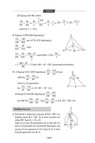 109
7.8-7.9
β) Έχουμε ΖΕ//ΒΓ, οπότε
4. Έχουμε ΑΒΜ

(ΒΔ διχοτόμος):
Α∆
∆Μ
ΑΒ
ΒΜ
= και ΑΓΜ

(ΓΕ διχοτόμος):
ΑΕ
ΕΜ
ΑΓ
ΓΜ
= . Άρα:
Α∆
∆Μ
ΑΕ
ΕΜ
ΑΒ ΑΓ
ΒΓ
+ =
+
2
(γιατί ΒΜ ΓΜ
ΒΓ
= =
2
) =
2 2
ΑΒ + ΑΓ
= 
ΒΓ
διότι ΑΒ ΑΓ ΒΓ+  (τριγωνική ανισότητα).
5. i) Έχουμε Ο∆Γ

(ΟΖ διχοτόμος):
Ζ∆
ΖΓ
Ο∆
ΟΓ
= ( )1 και
ΑΒ//ΓΔ:
Ο∆
ΟΓ
Α∆
ΒΓ
= (2)
Από (1), (2) προκύπτει
ότι
Ζ∆
ΖΓ
Α∆
ΒΓ
Ζ∆ ΒΓ ΖΓ Α∆= ⇔ ⋅ = ⋅ .
ii) Όμοια ΟΑΒ

(ΟΕ διχοτόμος):
ΕΑ
ΕΒ
ΟΑ
ΟΒ
=
και ΑΒ//ΓΔ:
ΟΑ
ΟΒ
Α∆
ΒΓ
= . Άρα
ΕΑ
ΕΒ
Α∆
ΒΓ
ΕΑ ΒΓ ΕΒ Α∆= ⇔ ⋅ = ⋅ .
Σύνθετα Θέματα
1. Επειδή ΚΛ διάμετρος έχουμε ˆ 90ΚΑΛ = 
(1).
Επίσης, αφού ΚΛ ΒΓ⊥ , το Λ είναι το μέσο του
τόξου ΒΓ. Άρα 1 2
ˆ ˆΑ =Α (2)
Από τις (1) και (2) προκύπτει ότι οι ΑΚ και ΑΛ
είναι η εσωτερική και εξωτερική διχοτόμος της
γωνίας ˆΑ του τριγώνου ΕΑΖ

. Άρα τα Ε, Ζ είναι
συζυγή αρμονικά των Κ, Λ.
Β
Ζ
Μ
ΕΚ
Γ
Ι
1 2
1
2
ΖΕ
ΒΓ
ΑΚ
ΑΜ
ΖΕ
ΑΜ
ΑΜ
ΖΕ
= ⇔ = ⇔ = ⇔
α α
2
3 2
3
ΖΕ ΖΕ= ⇔ =
+2
3 3
α β γ
(αφού β γ α+ = 2 ).
Α
ΓΒ
Ε
Μ
Α
Ο
Γ
Β
1
1 2
2
Ε
Ζ
Ε
Ο
ΚΑ
ΓΒ
Λ
22-0017-02.indd 109 31/10/2013 5:53:53 μμ
 