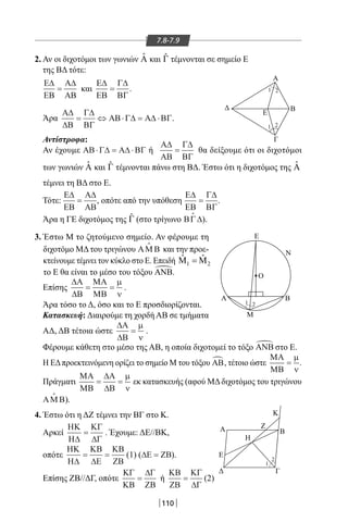 110
Α
Γ
Ε
Ν
Ο
Α Β
Μ
Γ
Α Ζ
Κ
Β
Η
Ε
Β
Ε
1 2
2
1
2
1
1 2
7.8-7.9
2. Αν οι διχοτόμοι των γωνιών ˆΑ και ˆΓ τέμνονται σε σημείο Ε
της ΒΔ τότε:
Ε∆
ΕΒ
Α∆
ΑΒ
= και
Ε∆
ΕΒ
Γ∆
ΒΓ
= .
Άρα
Α∆
∆Β
Γ∆
ΒΓ
ΑΒ Γ∆ Α∆ ΒΓ= ⇔ ⋅ = ⋅ .
Αντίστροφα:
Αν έχουμε ΑΒ Γ∆ Α∆ ΒΓ⋅ = ⋅ ή
Α∆
ΑΒ
Γ∆
ΒΓ
= θα δείξουμε ότι οι διχοτόμοι
των γωνιών ˆΑ και ˆΓ τέμνονται πάνω στη ΒΔ. Έστω ότι η διχοτόμος της ˆΑ
τέμνει τη ΒΔ στο Ε.
Τότε:
Ε∆
ΕΒ
Α∆
ΑΒ
= , οπότε από την υπόθεση
Ε∆
ΕΒ
Γ∆
ΒΓ
= .
Άρα η ΓΕ διχοτόμος της ˆΓ (στο τρίγωνο ΒΓ∆

).
3. Έστω Μ το ζητούμενο σημείο. Αν φέρουμε τη
διχοτόμο ΜΔ του τριγώνου ΑΜ Β

και την προε-
κτείνουμε τέμνει τον κύκλο στο Ε. Επειδή 1 2
ˆ ˆΜ =Μ
το Ε θα είναι το μέσο του τόξου ΑΝΒ.
Επίσης
∆Α
∆Β
ΜΑ
ΜΒ
= =
µ
ν
.
Άρα τόσο το Δ, όσο και το Ε προσδιορίζονται.
Κατασκευή: Διαιρούμε τη χορδή ΑΒ σε τμήματα
ΑΔ, ΔΒ τέτοια ώστε
∆Α
∆Β
=
µ
ν
.
Φέρουμε κάθετη στο μέσο της ΑΒ, η οποία διχοτομεί το τόξο ΑΝΒ στο Ε.
Η ΕΔπροεκτεινόμενη ορίζει το σημείο Μ του τόξου ΑΒ , τέτοιο ώστε
ΜΑ
ΜΒ
=
µ
ν
.
Πράγματι
ΜΑ
ΜΒ
∆Α
∆Β
= =
µ
ν
εκ κατασκευής (αφού ΜΔ διχοτόμος του τριγώνου
ΑΜ Β

).
4. Έστω ότι η ΔΖ τέμνει την ΒΓ στο Κ.
Αρκεί
ΗΚ
Η∆
ΚΓ
∆Γ
= . Έχουμε: ΔΕ//ΒΚ,
οπότε
ΗΚ
Η∆
ΚΒ
∆Ε
ΚΒ
ΖΒ
= = (1) (∆Ε ΖΒ= ).
Επίσης ΖΒ//ΔΓ, οπότε
ΚΓ
ΚΒ
∆Γ
ΖΒ
= ή
ΚΒ
ΖΒ
ΚΓ
∆Γ
= (2)
22-0017-02.indd 110 31/10/2013 5:53:55 μμ
 