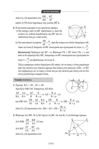 111
Από (1), (2) προκύπτει ότι
ΗΚ
Η∆
ΚΓ
∆Γ
= ,
οπότε η ΓΗ είναι διχοτόμος της γωνίας ˆΒΓ∆.
5. Η άγνωστη κορυφή Α του τριγώνου πρέπει:
i) Να απέχει από τη ΒΓ απόσταση υ, άρα θα
ανήκει σε ευθεία παράλληλη της ΒΓ και σε
απόσταση ίση με υ από αυτή.
ii) Να ικανοποιεί τη σχέση
ΑΒ
ΑΓ
=
µ
ν
, άρα θα ανήκει σε κύκλο διαμέτρου ΔΕ,
όπου τα Δ και Ε διαιρούν το ΒΓ εσωτερικά και εξωτερικά σε λόγο λ
µ
ν
= .
Κατασκευή: Ορίζουμε την ΒΓ = α. Φέρουμε ΓΚ ΒΓ⊥ ώστε ΓΚ = υ και
από το Κ φέρουμε Κx//ΒΓ. Διαιρούμε το ΒΓ εσωτερικά και εξωτερικά σε
λόγο λ
µ
ν
= και βρίσκουμε τα Δ και Ε.
Τέλος γράφουμε κύκλο διαμέτρου ΔΕ οπότε:Αν το ύψος υ είναι μικρότερο
από την ακτίνα του κύκλου έχουμε δύο λύσεις (τα τρίγωνα ΑΒΓ

, ′Α ΒΓ

του σχήματος), αν το ύψος υ είναι ίσο με την ακτίνα μια λύση ενώ αν δεν
είναι μεγαλύτερο καμμία λύση.
Γενικές Ασκήσεις
1. Έχουμε Κ∆ ∆Ε⊥ , ΛΕ ∆Ε⊥ .
Άρα ΚΔ//ΑΒ//ΛΕ. Επομένως ΑΖ//ΚΔ:
ΑΖ
Κ∆
ΛΑ
ΚΛ
ΑΖ
ΑΖ= ⇔ =
+
⇔ =
⋅
+R
R
R
R
Rρ
ρ
ρ
(1)
και ΖΒ//ΛΕ:
ΖΒ
ΛΕ
∆Ζ
∆Λ
ΚΑ
ΚΛ
= = ή
ΖΒ
ΖΒ
ρ ρ
ρ
ρ
=
+
⇔ =
⋅
+
R
R
R
R
(2).
Από (1), (2) προκύπτει ότι: ΑΒ ΑΖ ΖΒ= + =
⋅
+
2R
R
ρ
ρ
.
2. Φέρουμε Αx//ΒΓ. Αν η ΔΕ τέμνει τις ΒΓ, Αx στα Κ, Λ αντίστοιχα έχουμε:
ΑΛ//ΚΒ:
∆Β
∆Α
ΚΒ
ΑΛ
= (1) και
ΑΛ//ΚΓ:
ΕΓ
ΕΑ
ΚΓ
ΑΛ
= (2)
Από (1), (2) προκύπτει ότι:
Ζ
K
Α Λ
x
K
Β Μ Γ
Ε
Θ
Β Ε
ΛΑ
Α'
Β
Α Β
Γ
υ
Γενικές Ασκήσεις
22-0017-02.indd 111 1/11/2013 4:48:55 μμ
 