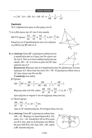 114
⇔ ⋅ = ⋅ + ⋅ ⇔ = +2
2 1 1
ΑΓ Α∆ ΑΒ Α∆ ΑΒ ΑΓ
ΑΒ ΑΓ Α∆
.
Σημείωση:
Τα Γ, Δ βρίσκονται προς το ίδιο μέρος του Ο.
7. Αν η ΒΔ τέμνει την ΑΓ στο Ζ τότε επειδή
ΒΖ//ΓΕ έχουμε:
Α∆
ΑΕ
ΑΖ
ΑΓ
= ή
ΑΖ
ΑΓ
=
µ
ν
ή ΑΖ ΑΓ=
µ
ν
.
Επομένως το Ζ προσδιορίζεται και η Αx ορίζεται
ως κάθετη της ΒΖ από το Α.
8. α) Ανάλυση: Έστω ΒΓ η ζητούμενη ευθεία και ότι
η παράλληλη από το Α προς την Οx τέμνει την
Oy στοΔ. Τότε τοΔείναι σταθερό (ορίζεται) και
επειδή ΑΒ ΑΓ= τοΔείναι το μέσο του ΟΓ.Άρα
ορίζεται και το Γ.
Κατασκευή: Φέρουμε από το Α παράλληλη στην Οx, βρίσκουμε το Δ και
ορίζουμε το Γ πάνω στην Oy ώστε Ο∆ ΟΓ= . Η ζητούμενη ευθεία είναι η
ΑΓ (που τέμνει την Οx στο Β).
Η απόδειξη είναι απλή.
β) Έχουμε:
ΑΒ ΒΓ
ΑΒ
ΒΓ
ΑΒ
ΒΓ ΑΒ
ΑΒ
ΑΓ
= ⇔ = ⇔
−
=
−
⇔ =
2
3
2
3
2
3 2
2.
Φέρουμε πάλι ΑΔ//Οx, οπότε
ΑΒ
ΑΓ
Ο∆
∆Γ
= ή
Ο∆
∆Γ
= 2 ή ∆Γ
Ο∆
=
2
.
Άρα ορίζεται το σημείο Γ και συνεχίζουμε όπως στο (α).
γ) Όμοια έχουμε
ΑΒ
ΑΓ
Ο∆
∆Γ
∆Γ Ο∆= = ⇔ =
µ
ν
ν
µ
.
Άρα το ΔΓ κατασκευάζεται. Η συνέχεια όπως στο (α).
9. α) Ανάλυση: Έστω ΒΓ η ζητούμενη ευθεία ώστε
ΑΒ ΑΓ= . Φέρουμε τα αποστήματα ΚΔ, ΛΕ,
οπότε Α∆ ΑΕ= . Επειδή ΚΔ//ΛΕ αν Μ το μέσο
του ΚΛ τότε, από το αντίστροφο του Θαλή,
θα είναι ΑΜ//ΚΛ//ΛΕ. Άρα ΑΜ ΒΓ⊥ , οπότε
η ΒΓ κατασκευάζεται.
Α
Α
Ζ
Ε
x
x
y
Β
O
Β
Β
Γ
A
Ε
Κ ΛΜ
Α'
Γ
Γ
Γενικές Ασκήσεις
22-0017-02.indd 114 1/11/2013 4:52:17 μμ
 