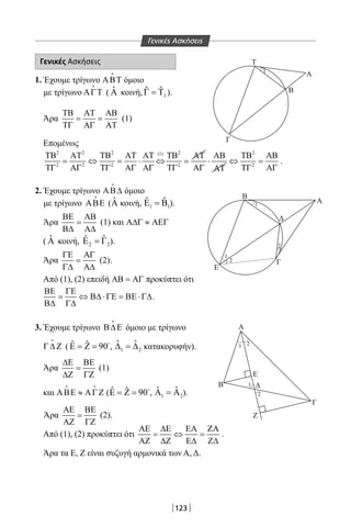 123
Γενικές Ασκήσεις
1. Έχουμε τρίγωνο ΑΒΤ

όμοιο
με τρίγωνο ΑΓΤ

( ˆΑ κοινή, 1
ˆ ˆΓ = Τ ).
Άρα
ΤΒ ΑΤ ΑΒ
= =
ΤΓ ΑΓ ΑΤ
(1)
Επομένως
2 2 2 2(1)
2 2 2 2
ΤΒ ΑΤ ΤΒ ΑΤ ΑΤ ΤΒ ΑΤ
= ⇔ = ⋅ ⇔ =
ΤΓ ΑΓ ΤΓ ΑΓ ΑΓ ΤΓ
ΑΒ
⋅
ΑΓ ΑΤ
2
2
ΤΒ ΑΒ
⇔ =
ΤΓ ΑΓ
.
2. Έχουμε τρίγωνο ΑΒ∆

όμοιο
με τρίγωνο ΑΒΕ

( ˆΑ κοινή, 1 1
ˆ ˆΕ =Β ).
Άρα
ΒΕ ΑΒ
=
Β∆ Α∆
(1) και Α∆Γ ≈ ΑΕΓ
( ˆΑ κοινή, 2 2
ˆ ˆΕ =Γ ).
Άρα
ΓΕ ΑΓ
=
Γ∆ Α∆
(2).
Από (1), (2) επειδή ΑΒ = ΑΓ προκύπτει ότι
ΒΕ ΓΕ
= ⇔ Β∆ ⋅ΓΕ = ΒΕ ⋅Γ∆
Β∆ Γ∆
.
3. Έχουμε τρίγωνο Β∆Ε

όμοιο με τρίγωνο
Γ∆ Ζ

( ˆ ˆ 90Ε = Ζ = 
, 1 2
ˆ ˆ∆ =∆ κατακορυφήν).
Άρα
∆Ε ΒΕ
=
∆Ζ ΓΖ
(1)
και ΑΒΕ ≈ ΑΓ Ζ
 
( ˆ ˆ 90Ε = Ζ = 
, 1 2
ˆ ˆΑ =Α ).
Άρα
ΑΕ ΒΕ
=
ΑΖ ΓΖ
(2).
Από (1), (2) προκύπτει ότι
ΑΕ ∆Ε ΕΑ ΖΑ
= ⇔ =
ΑΖ ∆Ζ Ε∆ Ζ∆
.
Άρα τα Ε, Ζ είναι συζυγή αρμονικά των Α, Δ.
Τ
Β
A
A
Β
E
Γ
Α
Δ
Β Δ
Z
E
Γ
1
1
1
2
1
2
1
2
2
Γ
Γενικές Ασκήσεις
22-0017-02.indd 123 13/3/2014 11:31:11 πµ
 