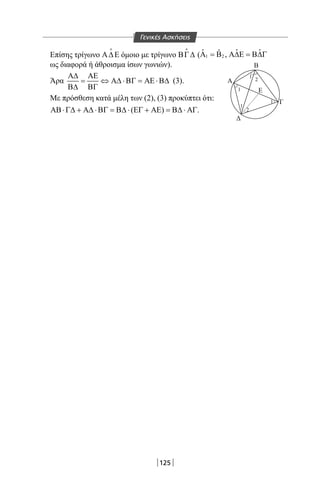 125
Επίσης τρίγωνο Α∆Ε

όμοιο με τρίγωνο ΒΓ∆

( 1 2
ˆ ˆ ˆˆ ,Α = Β Α∆Ε = Β∆Γ
ως διαφορά ή άθροισμα ίσων γωνιών).
Άρα
Α∆ ΑΕ
= ⇔ Α∆ ⋅ΒΓ = ΑΕ ⋅Β∆
Β∆ ΒΓ
(3).
Με πρόσθεση κατά μέλη των (2), (3) προκύπτει ότι:
( )ΑΒ⋅Γ∆ + Α∆ ⋅ΒΓ = Β∆ ⋅ ΕΓ + ΑΕ = Β∆ ⋅ ΑΓ.
Β
Α
1
1
1
2
1
2
Ε
Δ
Γ
Γενικές Ασκήσεις
22-0017-02.indd 125 31/10/2013 5:54:09 μμ
 