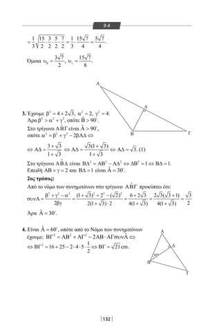132
Α
Α
B
Γ
Δ
30ο
Δ
ΓΒ
9.4
1 15 3 5 7 1 15 7 5 7
3 2 2 2 2 3 4 4
= ⋅ ⋅ ⋅ = ⋅ = .
Όμοια
3 7
2
βυ = ,
15 7
8
γυ = .
3. Έχουμε 2
4 2 3β = + , 2
2α =, 2
4γ =.
Άρα 2 2 2
β  α + γ , οπότε ˆ 90Β  
.
Στο τρίγωνο ΑΒΓ

είναι ˆ 90Α  
,
οπότε 2 2 2
2α = β + γ − βΑ∆ ⇔
3 3
1 3
+
⇔ Α∆ =
+
3(1 3)
3
1 3
+
⇔ Α∆= ⇔ Α∆=
+
. (1)
Στο τρίγωνο ΑΒ∆

είναι 2 2 2 2
1 1Β∆ = ΑΒ − Α∆ ⇔ ∆Β = ⇔ Β∆ = .
Επειδή 2ΑΒ = γ = και 1Β∆ = είναι ˆ 30Α = 
.
2ος τρόπος:
Από το νόμο των συνημιτόνων στο τρίγωνο ΑΒΓ

προκύπτει ότι:
2 2 2 2 2 2
(1 3) 2 ( 2) 6 2 3 2 3( 3 1) 3
2 22(1 3) 2 4(1 3) 4(1 3)
β + γ − α + + − + +
συνΑ= = = = =
βγ + ⋅ + +
Άρα ˆ 30Α = 
.
4. Είναι ˆ 60Α = 
, οπότε από το Νόμο των συνημιτόνων
έχουμε: 2 2 2 ˆ2ΒΓ = ΑΒ + ΑΓ − ΑΒ⋅ ΑΓσυνΑ ⇔
2 1
16 25 2 4 5 21cm
2
⇔ ΒΓ= + − ⋅ ⋅ ⋅ ⇔ ΒΓ= .
22-0017-02.indd 132 6/2/2014 3:22:23 µµ
 