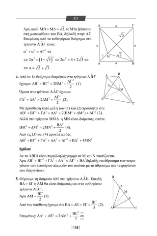 138
9.5
Άρα, αφού 2ΜΒ = Μ∆ = , το Μ θα βρίσκεται
στη μεσοκάθετο του ΒΔ, δηλαδή στην ΑΓ.
Επομένως από το πυθαγόρειο θεώρημα στο
τρίγωνο ΑΒΓ

είναι:
2 2 2
α + α = ΑΓ ⇔
4. Από το 1o θεώρημα διαμέσων στο τρίγωνο ΑΒΓ

έχουμε:
2
2 2 2
2
2
ΑΓ
ΑΒ + ΒΓ = ΒΜ + (1).
Όμοια στο τρίγωνο Α∆Γ

έχουμε:
2
2 2 2
2
2
ΑΓ
Γ∆ + ∆Α = ∆Μ + (2).
Με πρόσθεση κατά μέλη των (1) και (2) προκύπτει ότι:
2 2 2 2 2 2 2
2( )ΑΒ + ΒΓ + Γ∆ + ∆Α= ΒΜ + ∆Μ + ΑΓ (3).
Αλλά στο τρίγωνο ΒΜ ∆

η ΜΝ είναι διάμεσος, οπότε:
2
2 2 2
2
2
Β∆
ΒΜ + ∆Μ = ΜΝ + (4).
Από τις (3) και (4) προκύπτει ότι:
Α
Α Β
Γ
Δ
Δ
Μ
Ε
ΓΑ
Β
Ν
M
1
α α
α
α
Μ
Β
Δ Γ
2
3
2 2 2 2 2 2 2
4ΑΒ + ΒΓ + Γ∆ + ∆Α = ΑΓ + Β∆ + ΜΝ
Σχόλιο:
Αν το ΑΒΓΔ είναι παραλληλόγραμμο τα Μ και Ν ταυτίζονται.
Άρα 2 2 2 2 2 2
ΑΒ + ΒΓ + Γ∆ + ∆Α = ΑΓ + Β∆, δηλαδή «το άθροισμα των τετρα-
γώνων των τεσσάρων πλευρών του ισούται με το άθροισμα των τετραγώνων
των διαγωνίων».
5. Φέρουμε τη διάμεσο AM στο τρίγωνο Α∆Ε

. Επειδή
Β∆ = ΕΓ η AM θα είναι διάμεσος και στο ορθογώνιο
τρίγωνο ΑΒΓ

.
Άρα
2
ΒΓ
ΑΜ = (1).
Από την υπόθεση έχουμε ότι
3
ΒΓ
Β∆ = ∆Ε = ΕΓ = (2).
Επομένως:
2 (1)
2 2 2
(2)
2
2
ΒΕ
Α∆ + ΑΕ = ΑΜ + ⇔
( )
2
2 2
2 1 3 2 4 2 3
2 3.
⇔ α = + ⇔ α = + ⇔
⇔ α= +
22-0017-02.indd 138 6/2/2014 3:28:28 µµ
 