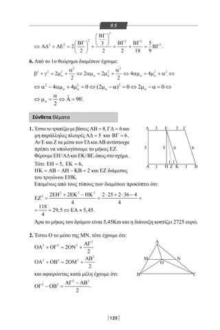 139
9.5
⇔ + =





 +






= + =Α∆ ΑΕ
ΒΓ
ΒΓ
ΒΓ ΒΓ
ΒΓ2 2
2
2
2 2
2
2
2
3
2 2 18
5
9
.
6. Από το 1ο θεώρημα διαμέσων έχουμε:
β γ µ
α
αµ µ
α
αµ µ αα α α α α
2 2 2
2
2
2
2 2
2
2
2 2
2
4 4+ = + ⇔ = + ⇔ = + ⇔
2 2 2
4 4 0 (2 ) 0 2 0
ˆ 90
2
α α α α
α
⇔ α − αµ + µ = ⇔ µ − α = ⇔ µ − α = ⇔
α
⇔ µ = ⇔ Α= 
Σύνθετα Θέματα
1. Έστω το τραπέζιο με βάσεις 8ΑΒ = , 6Γ∆ = και
μη παράλληλες πλευρές 5Α∆ = και 6ΒΓ = .
Αν Ε και Ζ τα μέσα των ΓΔκαιΑΒ αντίστοιχα
πρέπει να υπολογίσουμε το μήκος ΕΖ.
Φέρουμε ΕΗ//ΑΔκαι ΕΚ//ΒΓ, όπως στο σχήμα.
Τότε 5ΕΗ = , 6ΕΚ = ,
2ΗΚ = ΑΒ − ΑΗ − ΚΒ = και ΕΖ διάμεσος
του τριγώνου ΕΗΚ.
Επομένως από τους τύπους των διαμέσων προκύπτει ότι:
2 2 2
2 2 2 2 25 2 36 4
4 4
ΕΗ + ΕΚ − ΗΚ ⋅ + ⋅ −
ΕΖ = = =
118
29,5 5,45
4
= = ⇔ ΕΑ ≈ .
Άρα το μήκος του δρόμου είναι 5,45Km και η διάνοιξη κοστίζει 2725 ευρώ.
2. Έστω Ο το μέσο της ΜΝ, τότε έχουμε ότι:
2
2 2 2
2
2
ΑΓ
ΟΑ + ΟΓ = ΟΝ +
ΟΑ ΟΒ ΟΜ
ΑΒ2 2 2
2
2
2
+ = +
και αφαιρώντας κατά μέλη έχουμε ότι:
2 2
2 2
2
ΑΓ − ΑΒ
ΟΓ − ΟΒ = .
Δ
5 5
3
3
3
1 1
3
66
Α
Α
Ο
Μ Ν
Β Γ
Η Ζ Κ Β
Ε Γ
.
22-0017-02.indd 139 1/11/2013 5:24:11 μμ
 
