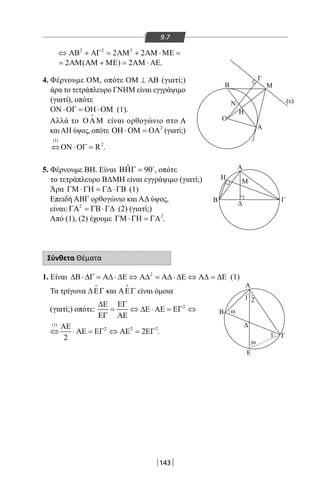 143
9.7
2 2 2
2 2⇔ ΑΒ + ΑΓ = ΑΜ + ΑΜ ⋅ΜΕ=
2 ( ) 2= ΑΜ ΑΜ + ΜΕ = ΑΜ ⋅ ΑΕ.
4. Φέρνουμε ΟΜ, οπότε ΟΜ ⊥ ΑΒ (γιατί;)
άρα το τετράπλευρο ΓΝΗΜ είναι εγγράψιμο
(γιατί), οπότε
ΟΝ ⋅ΟΓ = ΟΗ ⋅ΟΜ (1).
Αλλά το ΟΑΜ

είναι ορθογώνιο στο Α
καιΑΗ ύψος, οπότε 2
ΟΗ ⋅ΟΜ = ΟΑ (γιατί;)
(1)
2
R⇔ΟΝ ⋅ΟΓ = .
5. Φέρνουμε ΒΗ. Είναι ˆ 90ΒΗΓ = 
, οπότε
το τετράπλευρο ΒΔΜΗ είναι εγγράψιμο (γιατί;)
Άρα ΓΜ ⋅ΓΗ = Γ∆ ⋅ΓΒ (1)
Επειδή ΑΒΓ ορθογώνιο και ΑΔ ύψος,
είναι: 2
ΓΑ = ΓΒ⋅Γ∆ (2) (γιατί;)
Από (1), (2) έχουμε 2
ΓΜ ⋅ΓΗ = ΓΑ .
Σύνθετα Θέματα
1. Είναι 2
∆Β⋅ ∆Γ = Α∆ ⋅ ∆Ε ⇔ Α∆ = Α∆ ⋅ ∆Ε ⇔ Α∆ = ∆Ε (1)
Τα τρίγωνα ∆ΕΓ

και ΑΕΓ

είναι όμοια
(γιατί;) οπότε: 2∆Ε ΕΓ
= ⇔ ∆Ε ⋅ ΑΕ = ΕΓ ⇔
ΕΓ ΑΕ
(1)
2 2 2
2
2
ΑΕ
⇔ ⋅ ΑΕ = ΕΓ ⇔ ΑΕ = ΕΓ .
Α
Α
Β
Ο
Ν
Η
Γ
Μ
(ε)
Η
Β
Α
Ε
Β
1
1
2
Γ
Δ
ω
ω
Γ
Δ
Μ
22-0017-02.indd 143 31/10/2013 5:54:28 μμ
 