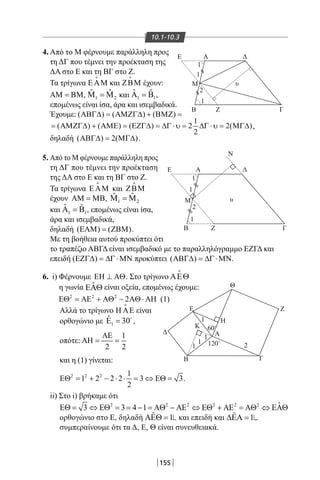 155
10.1-10.3
4. Από το Μ φέρνουμε παράλληλη προς
τη ΔΓ που τέμνει την προέκταση της
ΔΑ στο Ε και τη ΒΓ στο Ζ.
Τα τρίγωνα ΕΑΜ

και ΖΒΜ

έχουν:
ΑΜ = ΒΜ, 1 2
ˆ ˆΜ =Μ και 1 1
ˆ ˆΑ =Β ,
επομένως είναι ίσα, άρα και ισεμβαδικά.
Ε Α
Β
Ε ΔΑ
Α
Η
Ν
Μ υ
υ
1
1
1
1
1
1
1
1
1
1
2
2
2
Ζ
M
B
Δ
Κ
Ε
Θ
Ζ
ΓB
Z Γ
Γ
Δ
60O
120O
Έχουμε: ( ) ( ) ( )ΑΒΓ∆ = ΑΜΖΓ∆ + ΒΜΖ =
1
( ) ( ) ( ) 2 2( )
2
= ΑΜΖΓ∆ + ΑΜΕ = ΕΖΓ∆ = ∆Γ ⋅ υ = ∆Γ ⋅ υ = ΜΓ∆ ,
δηλαδή ( ) 2( )ΑΒΓ∆= ΜΓ∆ .
5. Από το Μ φέρνουμε παράλληλη προς
τη ΔΓ που τέμνει την προέκταση
της ΔΑ στο Ε και τη ΒΓ στο Ζ.
Τα τρίγωνα ΕΑΜ

και ΖΒΜ

έχουν ΑΜ = ΜΒ, 1 2
ˆ ˆΜ =Μ
και 1 1
ˆ ˆΑ =Β , επομένως είναι ίσα,
άρα και ισεμβαδικά,
δηλαδή ( ) ( )ΕΑΜ = ΖΒΜ .
Με τη βοήθεια αυτού προκύπτει ότι
το τραπέζιο ΑΒΓΔ είναι ισεμβαδικό με το παραλληλόγραμμο ΕΖΓΔ και
επειδή ( )ΕΖΓ∆ = ∆Γ ⋅ΜΝ προκύπτει ( )ΑΒΓ∆ = ∆Γ ⋅ΜΝ.
6. i) Φέρνουμε ΕΗ ⊥ ΑΘ. Στο τρίγωνο ΑΕΘ

η γωνία ˆΕΑΘ είναι οξεία, επομένως έχουμε:
2 2 2
2ΕΘ = ΑΕ + ΑΘ − ΑΘ⋅ ΑΗ (1)
Αλλά το τρίγωνο Η ΑΕ

είναι
ορθογώνιο με 1
ˆ 30Ε = 
,
οπότε:
1
2 2
ΑΕ
ΑΗ= =
και η (1) γίνεται:
2 2 2 1
1 2 2 2 3 3
2
ΕΘ = + − ⋅ ⋅ = ⇔ ΕΘ= .
ii) Στο i) βρήκαμε ότι
2 2 2 2 2 2 ˆ3 3 4 1ΕΘ = ⇔ ΕΘ = = − = ΑΘ − ΑΕ ⇔ ΕΘ + ΑΕ = ΑΘ ⇔ ΕΑΘ
ορθογώνιο στο Ε, δηλαδή ˆ 1ΑΕΘ = και επειδή και ˆ 1∆ΕΑ =
συμπεραίνουμε ότι τα Δ, Ε, Θ είναι συνευθειακά.
22-0017-02.indd 155 1/11/2013 5:35:17 μμ
 