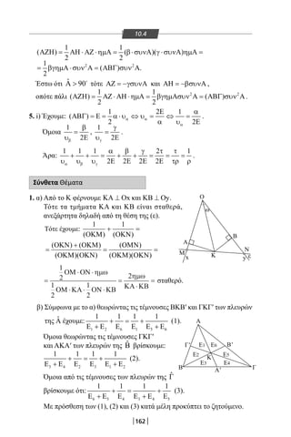 162162
10.4
1 1
( ) ( )( )
2 2
ΑΖΗ= ΑΗ ⋅ ΑΖ ⋅ηµΑ= β⋅συνΑ γ ⋅συνΑ ηµΑ=
2 21
( )
2
= βγηµΑ ⋅συν Α = ΑΒΓ συν Α.
Έστω ότι ˆ 90Α  
τότε ΑΖ = −γσυνΑ και ΑΗ = −βσυνΑ ,
οπότε πάλι 2 21 1
( ) ( )
2 2
ΑΖΗ = ΑΖ ⋅ ΑΗ ⋅ηµΑ = βγηµΑσυν Α = ΑΒΓ συν Α .
5. i) Έχουμε:
1 2 1
( )
2 2
α α
α
Ε α
ΑΒΓ =Ε = α ⋅ υ ⇔ υ = ⇔ =
α υ Ε
.
Όμοια
1
2β
β
=
υ Ε
,
1
2γ
γ
=
υ Ε
.
Άρα:
1 1 1 2 1
2 2 2 2α β γ
α β γ τ τ
+ + = + + = = =
υ υ υ Ε Ε Ε Ε τρ ρ
.
Σύνθετα Θέματα
1. α) Από το Κ φέρνουμε xΚΑ ⊥ Ο και yΚΒ ⊥ Ο .
Τότε τα τμήματα ΚΑ και KB είναι σταθερά,
ανεξάρτητα δηλαδή από τη θέση της (ε).
1 1
( ) ( )
( ) ( )
( )( )
( )
( )( )
ΟΚΜ ΟΚΝ
ΟΚΝ ΟΚΜ
ΟΚΜ ΟΚΝ
ΟΜΝ
ΟΚΜ ΟΚΝ
+ =
=
+
= =
Tότε έχου ε:
=
⋅ ⋅
⋅ ⋅ ⋅
=
⋅
=
1
2
1
2
1
2
2
ΟΜ ΟΝ
ΟΜ ΚΑ ΟΝ ΚΒ ΚΑ ΚΒ
ηµω
ηµω
σταθερό.
β) Σύμφωνα με το α) θεωρώντας τις τέμνουσες ΒKB′ και ΓΚΓ′ των πλευρών
της ˆΑ έχουμε:
1 2 6 1 5 6
1 1 1 1
+ = +
Ε + Ε Ε Ε Ε + Ε
(1).
Όμοια θεωρώντας τις τέμνουσες ΓΚΓ′
και ΑΚΑ′ των πλευρών της ˆΒ βρίσκουμε:
3 4 2 3 1 2
1 1 1 1
+ = +
Ε + Ε Ε Ε Ε + Ε
(2).
Όμοια από τις τέμνουσες των πλευρών της ˆΓ
βρίσκουμε ότι:
6 5 4 3 4 5
1 1 1 1
+ = +
Ε + Ε Ε Ε + Ε Ε
(3).
Με πρόσθεση των (1), (2) και (3) κατά μέλη προκύπτει το ζητούμενο.
O
ω
ε
Α
Μ
x yK
Α
Α'
Γ'
Β Γ
B'
K
Ε3
Ε2
Ε1 Ε6
Ε5
Ε4
Ν
Β
22-0017-02.indd 162 1/11/2013 5:41:42 μμ
 