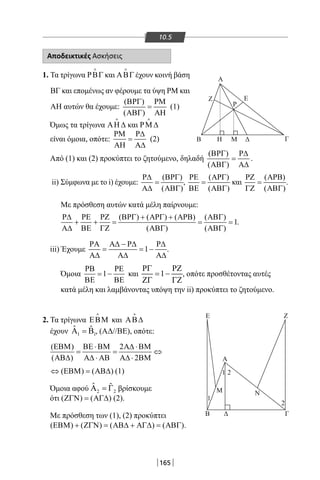 165
10.5
Ζ
Α
Ε
Ρ
Γ
ΓΔB
E
Α
Z
Μ
1
1 2
2
Ν
ΔΜΗΒ
Αποδεικτικές Ασκήσεις
1. Τα τρίγωνα ΡΒΓ

και ΑΒΓ

έχουν κοινή βάση
ΒΓ και επομένως αν φέρουμε τα ύψη ΡΜ και
ΑΗ αυτών θα έχουμε:
( )
( )
ΒΡΓ ΡΜ
=
ΑΒΓ ΑΗ
(1)
Όμως τα τρίγωνα ΑΗ ∆

και ΡΜ ∆

είναι όμοια, οπότε:
ΡΜ Ρ∆
=
ΑΗ Α∆
(2)
Από (1) και (2) προκύπτει το ζητούμενο, δηλαδή
( )
( )
ΒΡΓ Ρ∆
=
ΑΒΓ Α∆
.
ii) Σύμφωνα με το i) έχουμε:
( )
( )
Ρ∆ ΒΡΓ
=
Α∆ ΑΒΓ
,
( )
( )
ΡΕ ΑΡΓ
=
ΒΕ ΑΒΓ
και
( )
( )
ΡΖ ΑΡΒ
=
ΓΖ ΑΒΓ
.
Με πρόσθεση αυτών κατά μέλη παίρνουμε:
( ) ( ) ( ) ( )
1
( ) ( )
Ρ∆ ΡΕ ΡΖ ΒΡΓ + ΑΡΓ + ΑΡΒ ΑΒΓ
+ + = = =
Α∆ ΒΕ ΓΖ ΑΒΓ ΑΒΓ
.
iii) Έχουμε 1
ΡΑ Α∆ − Ρ∆ Ρ∆
= = −
Α∆ Α∆ Α∆
.
Όμοια 1
ΡΒ ΡΕ
= −
ΒΕ ΒΕ
και 1
ΡΓ ΡΖ
= −
ΖΓ ΓΖ
, οπότε προσθέτοντας αυτές
κατά μέλη και λαμβάνοντας υπόψη την ii) προκύπτει το ζητούμενο.
2. Τα τρίγωνα ΕΒΜ

και ΑΒ∆

έχουν 1 1
ˆ ˆΑ =Β , (ΑΔ//ΒΕ), οπότε:
( ) 2
( ) 2
ΕΒΜ ΒΕ ⋅ΒΜ Α∆ ⋅ΒΜ
= = ⇔
ΑΒ∆ Α∆ ⋅ ΑΒ Α∆ ⋅ ΒΜ
( ) ( )⇔ ΕΒΜ = ΑΒ∆ (1)
Όμοια αφού 2 2
ˆ ˆΑ =Γ βρίσκουμε
ότι ( ) ( )ΖΓΝ = ΑΓ∆ (2).
Με πρόσθεση των (1), (2) προκύπτει
( ) ( ) ( ) ( )ΕΒΜ + ΖΓΝ = ΑΒ∆ + ΑΓ∆ = ΑΒΓ .
Ζ
Α
Ε
Ρ
Γ
ΓΔB
E
Α
Z
Μ
1
1 2
2
Ν
ΔΜΗΒ
22-0017-02.indd 165 1/11/2013 5:44:08 μμ
 